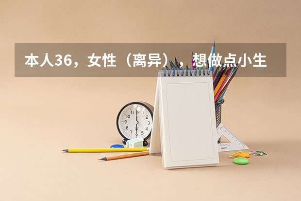 本人36，女性（离异），想做点小生意养家糊口，有什么推荐？