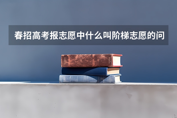 春招高考报志愿中什么叫阶梯志愿的问题