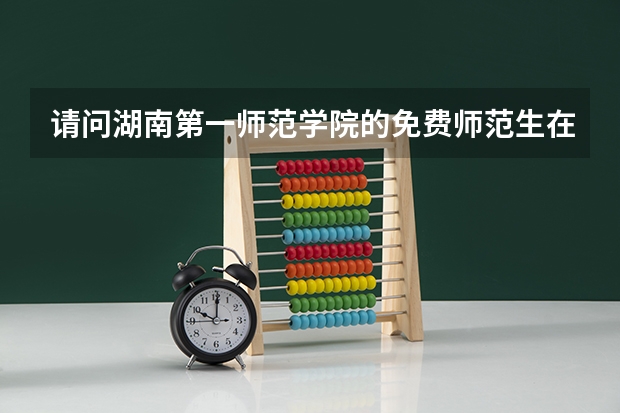 请问湖南第一师范学院的免费师范生在校读几年？毕业后有些什么选择？谢谢了！