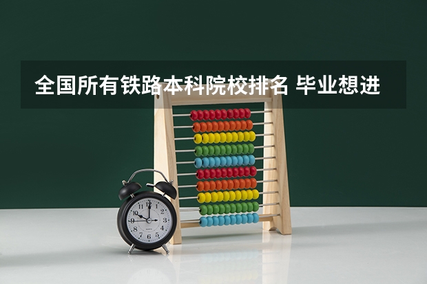 全国所有铁路本科院校排名 毕业想进铁路局,月薪8000+,看这5所本科院校,铁饭碗?