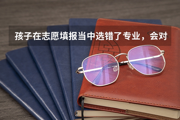 孩子在志愿填报当中选错了专业，会对他们未来的人生带来影响吗？