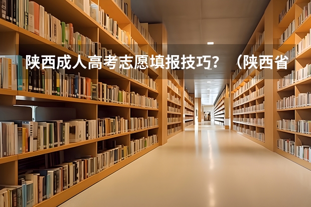 陕西成人高考志愿填报技巧?(陕西省二批次志愿填报时间)
