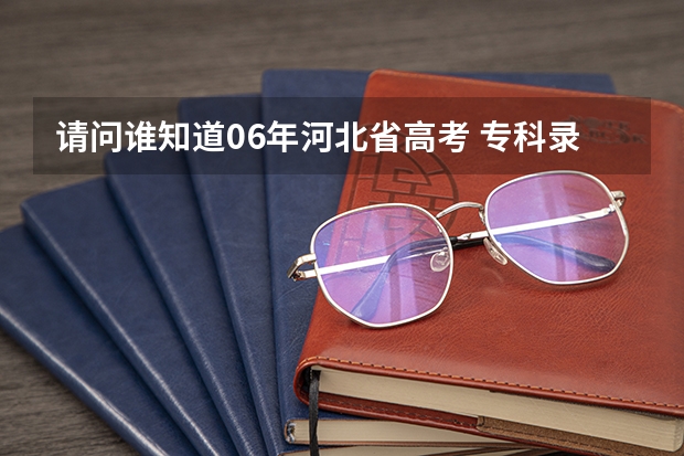 请问谁知道06年河北省高考 专科录取各批次 都是什么时间