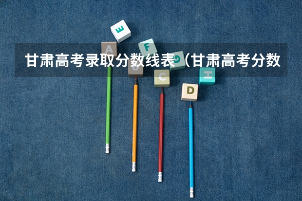 甘肃高考录取分数线表（甘肃高考分数线）