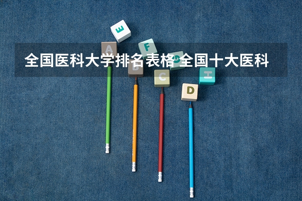 全国医科大学排名表格 全国十大医科大学排行榜