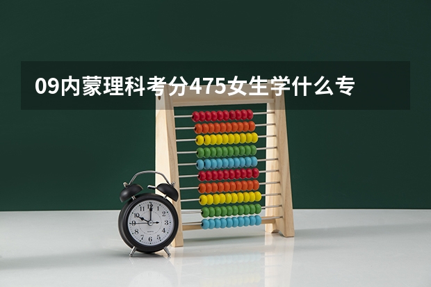 09内蒙理科考分475女生学什么专业好些?