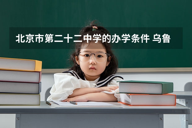 北京市第二十二中学的办学条件 乌鲁木齐五十四中高考升学率