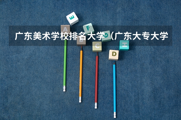 广东美术学校排名大学（广东大专大学排名？）