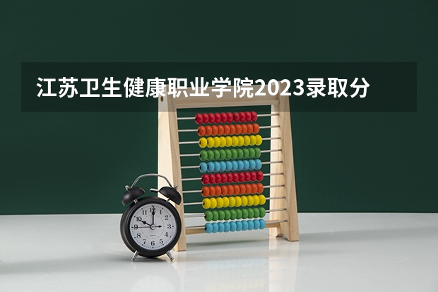 江苏卫生健康职业学院2023录取分数线 江苏卫生健康职业学院简介