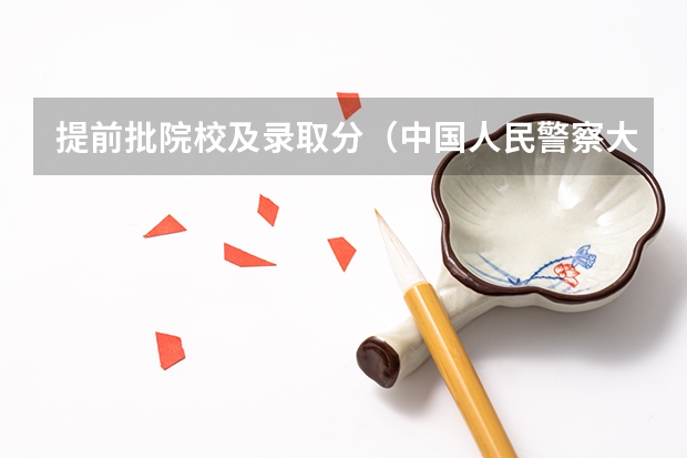 提前批院校及录取分（中国人民警察大学提前批录取分数线）