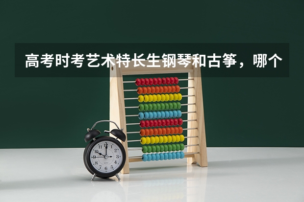 高考时考艺术特长生钢琴和古筝,哪个有优势?