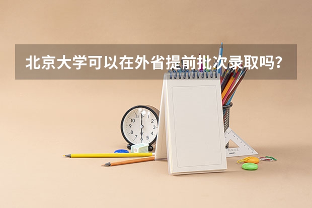 北京大学可以在外省提前批次录取吗？