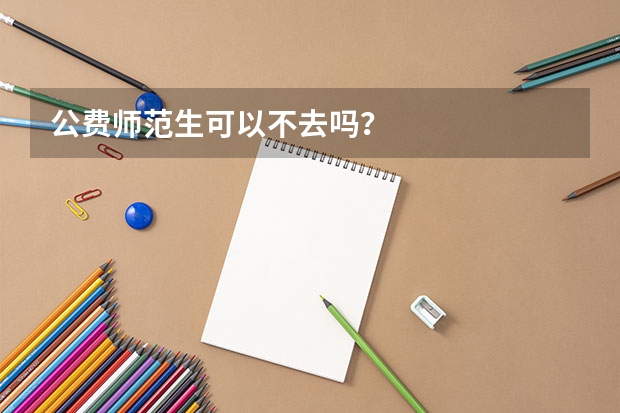 公费师范生可以不去吗？