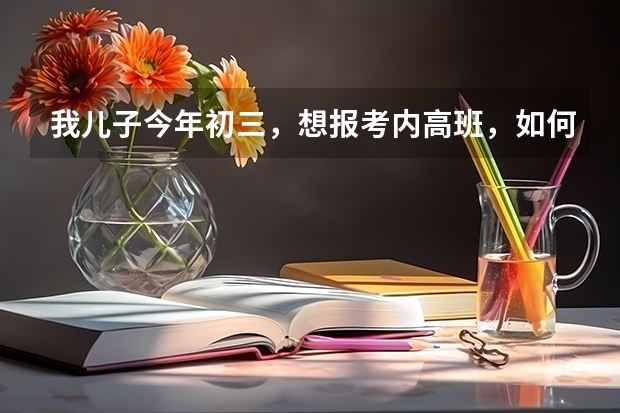 我儿子今年初三,想报考内高班,如何报名,民族是回族