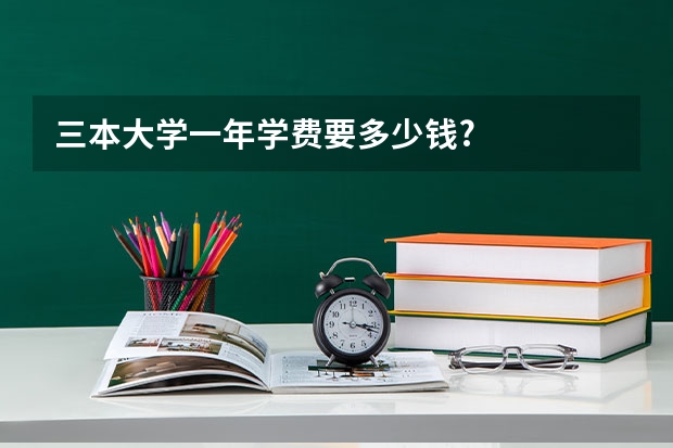 三本大学一年学费要多少钱?