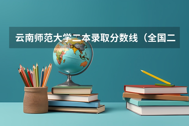 云南师范大学二本录取分数线（全国二本大学录取分数线二本最低分数线（多省含文理科））