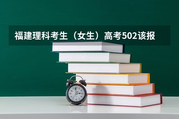 福建理科考生(女生)高考502该报什么好?