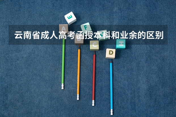 云南省成人高考函授本科和业余的区别是什么?