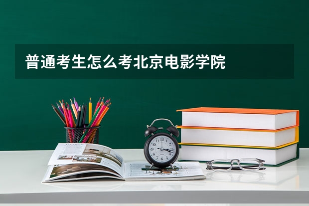 普通考生怎么考北京电影学院