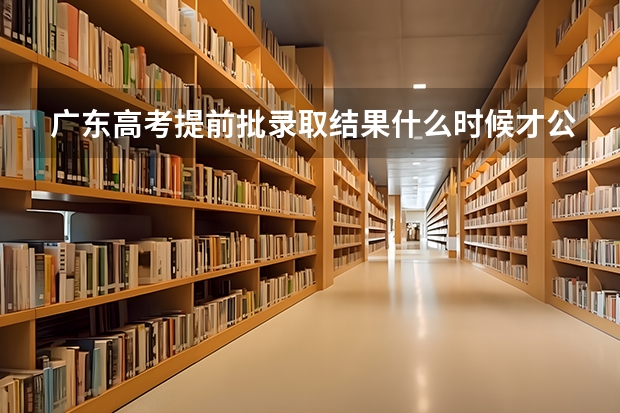 广东高考提前批录取结果什么时候才公布?
