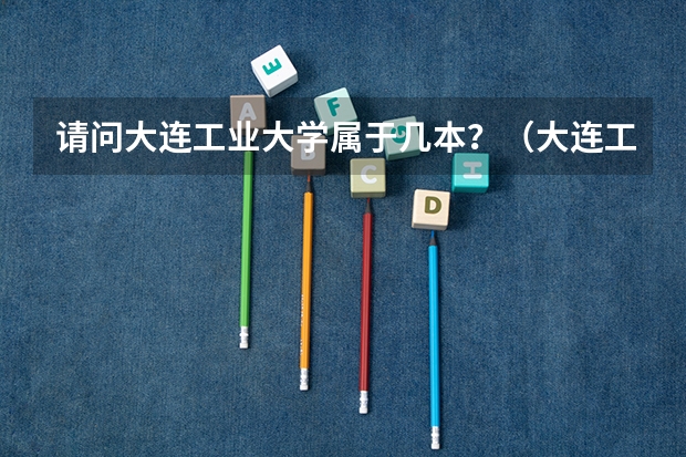 请问大连工业大学属于几本？（大连工业大学有三本学院是公办还是民办？）