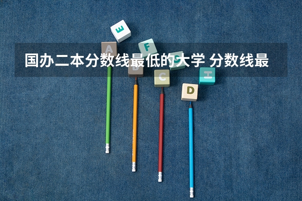 国办二本分数线最低的大学 分数线最低的二本公办大学