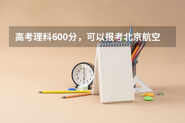 高考理科600分,可以报考北京航空航天大学飞行学院飞行技术专业吗?谢谢!