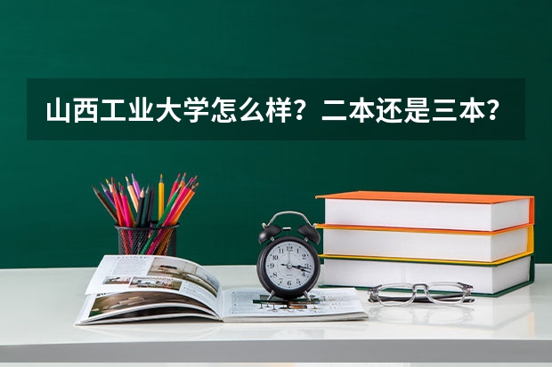 山西工业大学怎么样？二本还是三本？在太原哪里？山西工业大学官网？