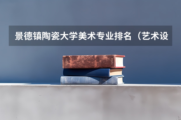 景德镇陶瓷大学美术专业排名(艺术设计专业排名大学)
