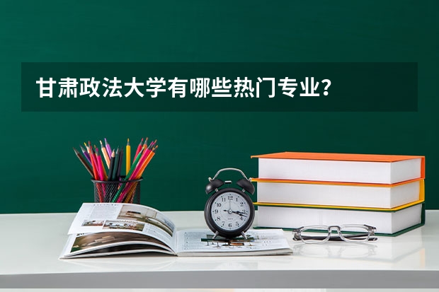 甘肃政法大学有哪些热门专业？