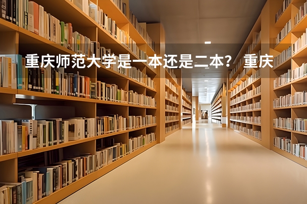 重庆师范大学是一本还是二本？ 重庆有几所一本大学和二本大学