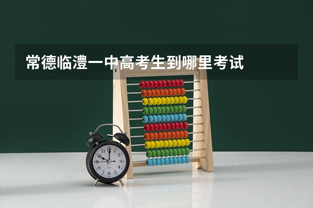 常德临澧一中高考生到哪里考试