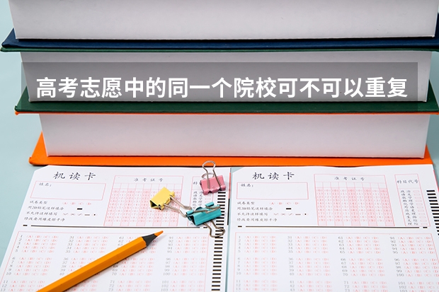 高考志愿中的同一个院校可不可以重复填(高考志愿专业可不可以都填一个)