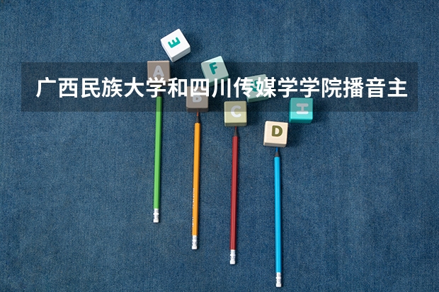 广西民族大学和四川传媒学学院播音主持专业哪个好?