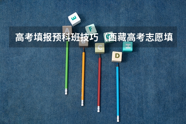 高考填报预科班技巧（西藏高考志愿填报）
