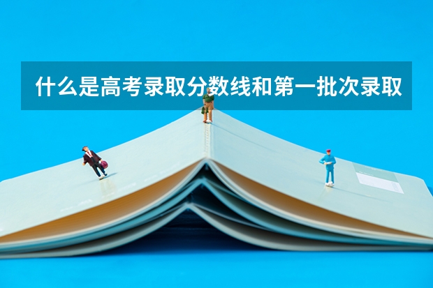 什么是高考录取分数线和第一批次录取分数线？