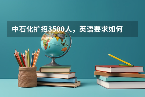 中石化扩招3500人，英语要求如何？本科必须过四级？研究生必须过六级？