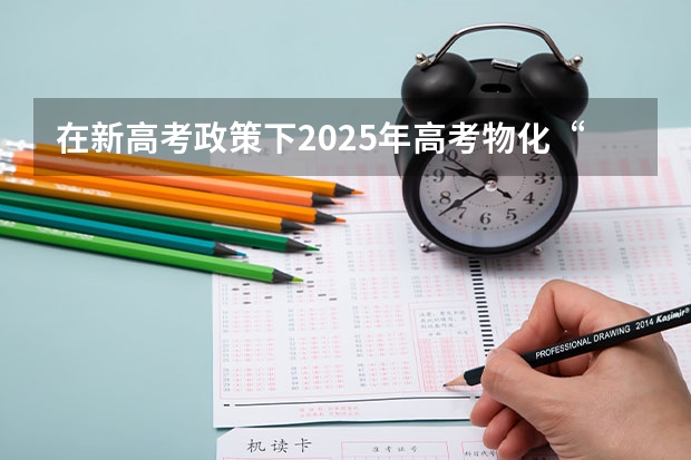 在新高考政策下2025年高考物化“捆绑”吗?