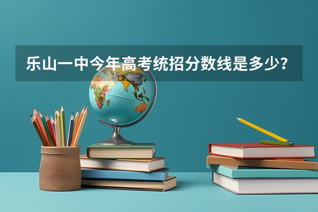 乐山一中今年高考统招分数线是多少?