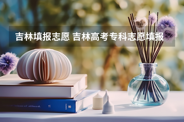 吉林填报志愿 吉林高考专科志愿填报时间