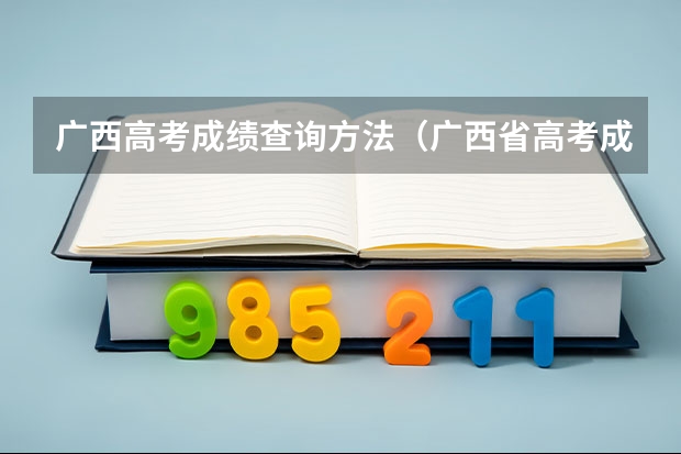 广西高考成绩查询方法(广西省高考成绩查询怎样查)