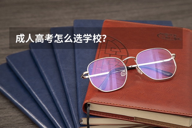 成人高考怎么选学校?