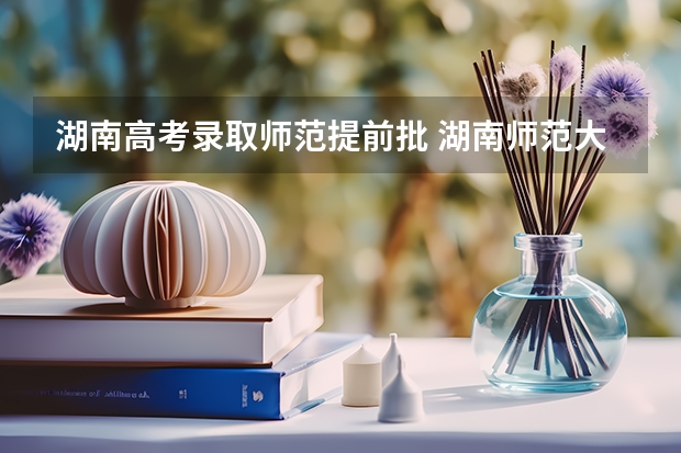 湖南高考录取师范提前批 湖南师范大学免费师范生提前批2023年录取分数线