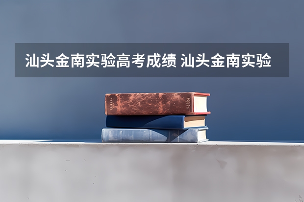 汕头金南实验高考成绩 汕头金南实验学校高考成绩