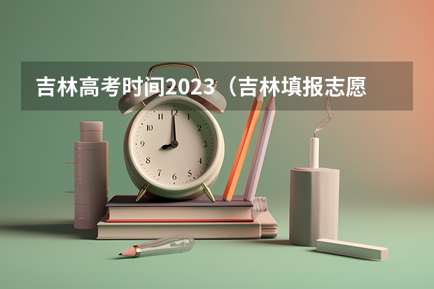 吉林高考时间2023(吉林填报志愿)