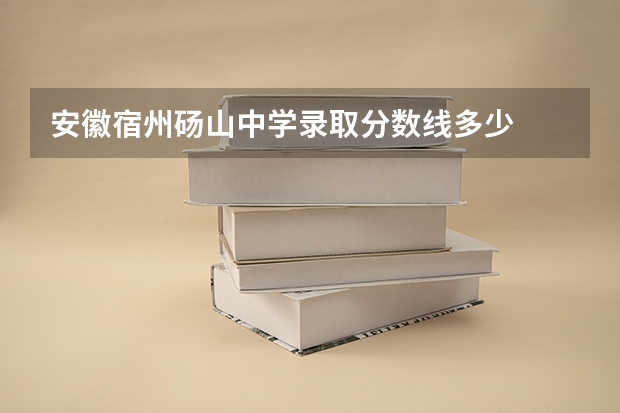 安徽宿州砀山中学录取分数线多少