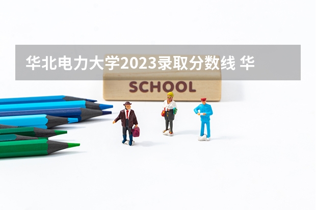 华北电力大学2023录取分数线 华北电力大学简介