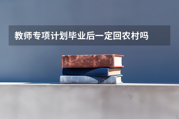 教师专项计划毕业后一定回农村吗