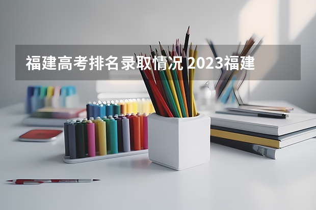 福建高考排名录取情况 2023福建高考报名人数历史组