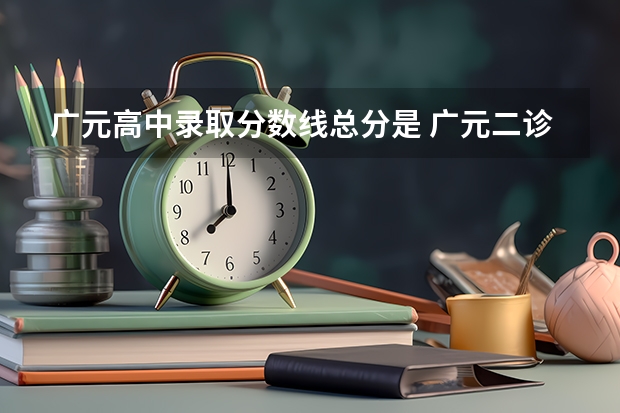 广元高中录取分数线总分是 广元二诊届分数线